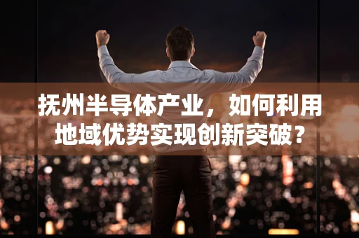 抚州半导体产业，如何利用地域优势实现创新突破？