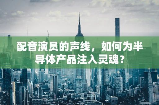 配音演员的声线，如何为半导体产品注入灵魂？