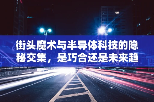 街头魔术与半导体科技的隐秘交集，是巧合还是未来趋势？