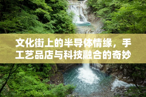 文化街上的半导体情缘，手工艺品店与科技融合的奇妙火花