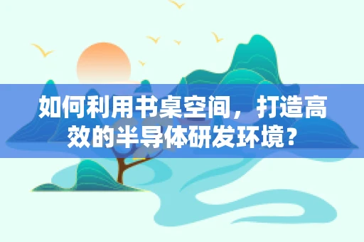 如何利用书桌空间，打造高效的半导体研发环境？