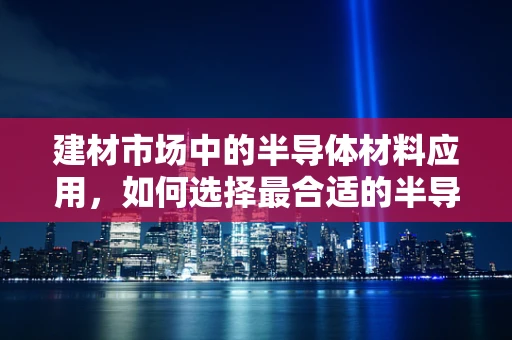 建材市场中的半导体材料应用，如何选择最合适的半导体产品？