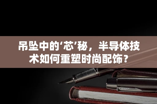 吊坠中的‘芯’秘，半导体技术如何重塑时尚配饰？