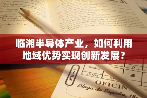临湘半导体产业，如何利用地域优势实现创新发展？