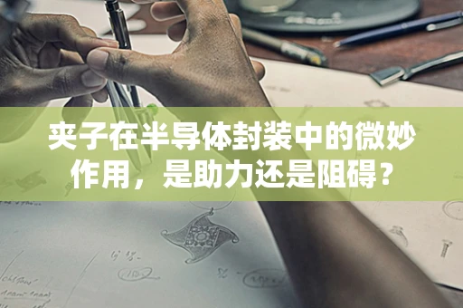 夹子在半导体封装中的微妙作用，是助力还是阻碍？
