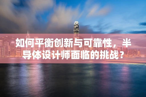 如何平衡创新与可靠性，半导体设计师面临的挑战？