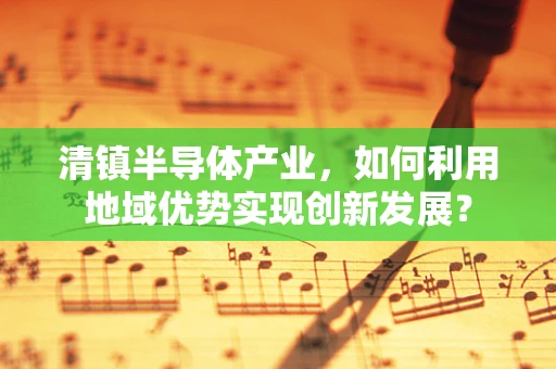清镇半导体产业，如何利用地域优势实现创新发展？