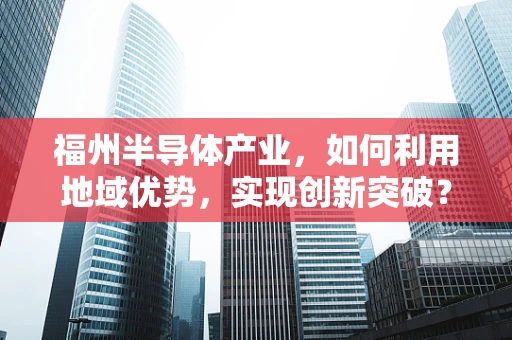 福州半导体产业，如何利用地域优势，实现创新突破？