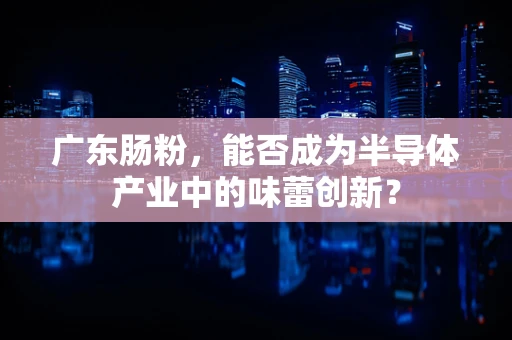 广东肠粉，能否成为半导体产业中的味蕾创新？