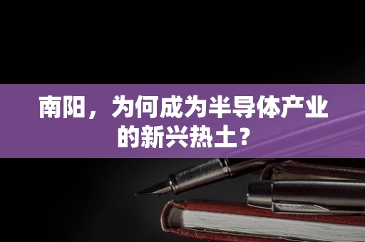 南阳，为何成为半导体产业的新兴热土？