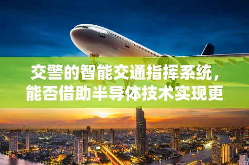交警的智能交通指挥系统，能否借助半导体技术实现更高效、更智能的交通管理？