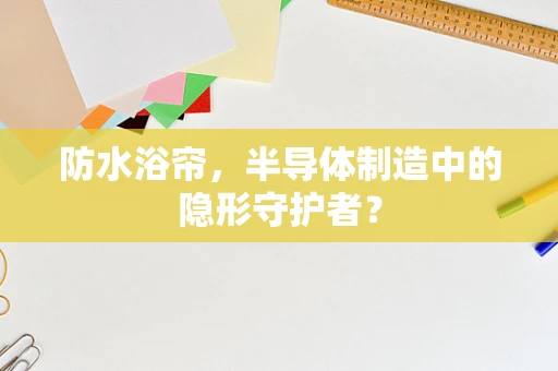 防水浴帘，半导体制造中的隐形守护者？