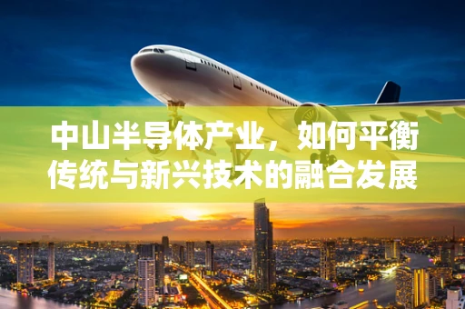 中山半导体产业，如何平衡传统与新兴技术的融合发展？
