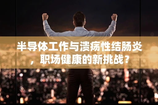 半导体工作与溃疡性结肠炎，职场健康的新挑战？