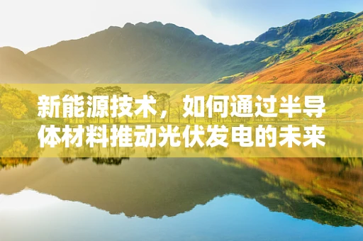 新能源技术，如何通过半导体材料推动光伏发电的未来？