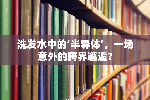 洗发水中的‘半导体’，一场意外的跨界邂逅？