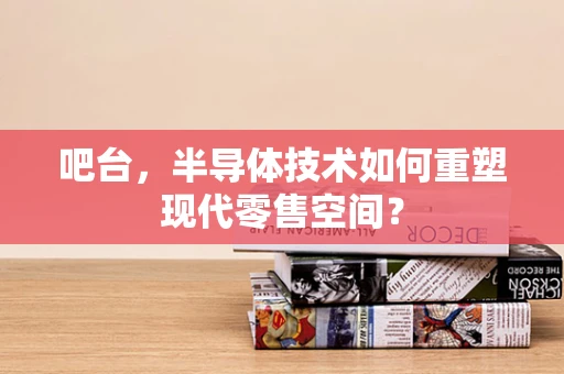 吧台，半导体技术如何重塑现代零售空间？