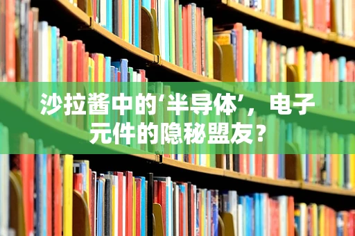 沙拉酱中的‘半导体’，电子元件的隐秘盟友？