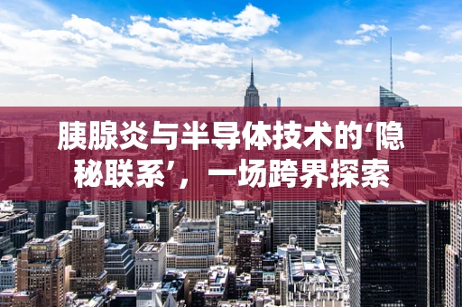 胰腺炎与半导体技术的‘隐秘联系’，一场跨界探索
