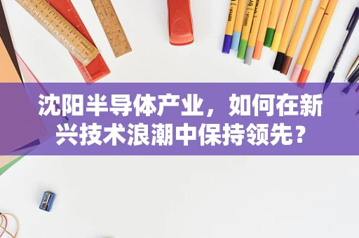 沈阳半导体产业，如何在新兴技术浪潮中保持领先？