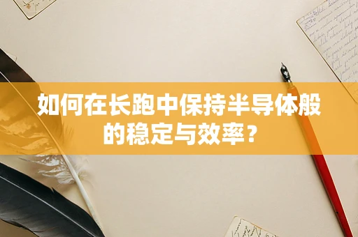 如何在长跑中保持半导体般的稳定与效率？