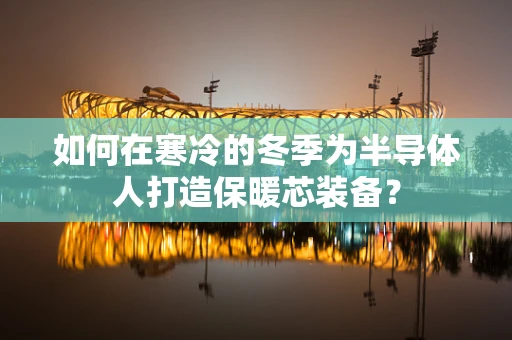 如何在寒冷的冬季为半导体人打造保暖芯装备？