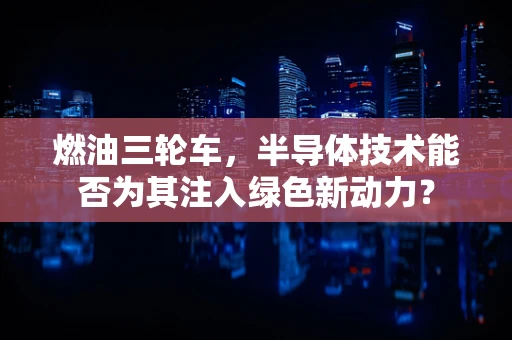 燃油三轮车，半导体技术能否为其注入绿色新动力？