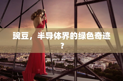 豌豆，半导体界的绿色奇迹？