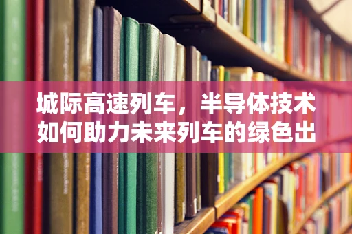 城际高速列车，半导体技术如何助力未来列车的绿色出行？