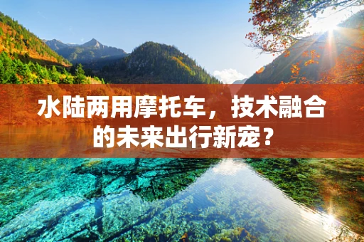 水陆两用摩托车，技术融合的未来出行新宠？
