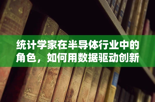 统计学家在半导体行业中的角色，如何用数据驱动创新？