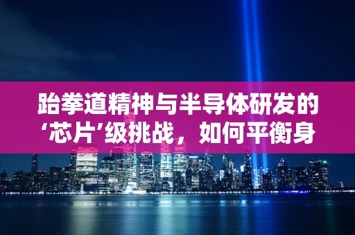 跆拳道精神与半导体研发的‘芯片’级挑战，如何平衡身心与专业？
