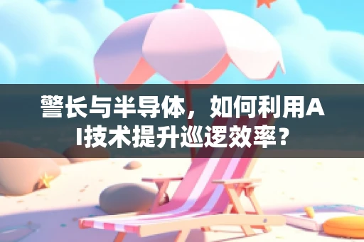 警长与半导体，如何利用AI技术提升巡逻效率？