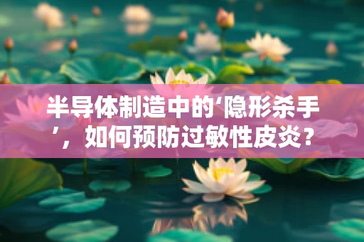 半导体制造中的‘隐形杀手’，如何预防过敏性皮炎？
