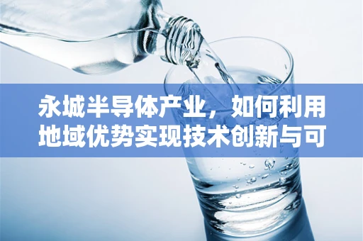 永城半导体产业，如何利用地域优势实现技术创新与可持续发展？