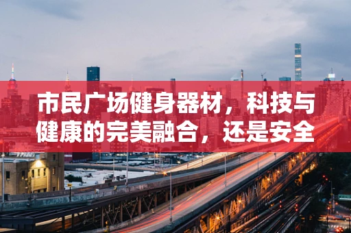 市民广场健身器材，科技与健康的完美融合，还是安全隐患的温床？