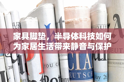 家具脚垫，半导体科技如何为家居生活带来静音与保护？
