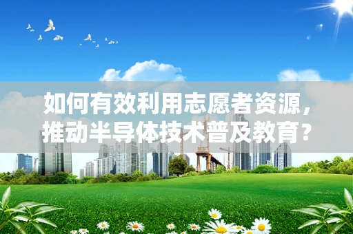 如何有效利用志愿者资源，推动半导体技术普及教育？