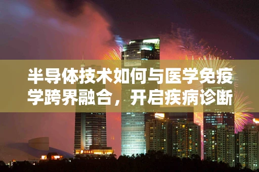 半导体技术如何与医学免疫学跨界融合，开启疾病诊断新篇章？