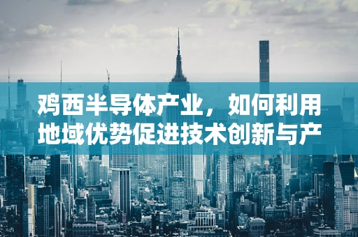 鸡西半导体产业，如何利用地域优势促进技术创新与产业升级？