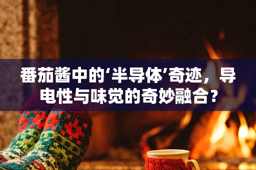番茄酱中的‘半导体’奇迹，导电性与味觉的奇妙融合？