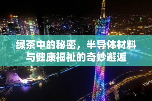 绿茶中的秘密，半导体材料与健康福祉的奇妙邂逅