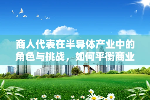 商人代表在半导体产业中的角色与挑战，如何平衡商业利益与技术创新？
