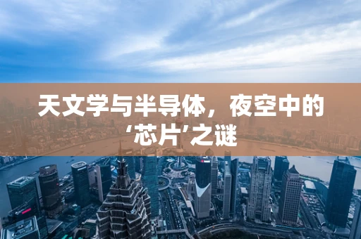 天文学与半导体，夜空中的‘芯片’之谜