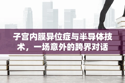 子宫内膜异位症与半导体技术，一场意外的跨界对话