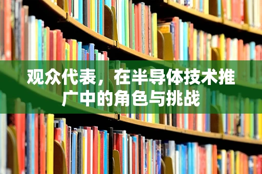 观众代表，在半导体技术推广中的角色与挑战