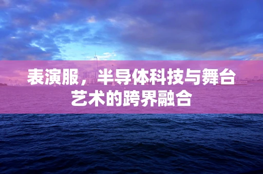 表演服，半导体科技与舞台艺术的跨界融合