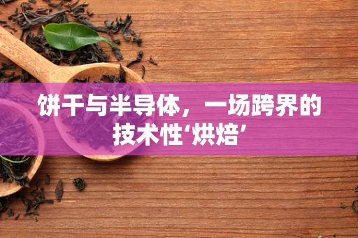 饼干与半导体，一场跨界的技术性‘烘焙’