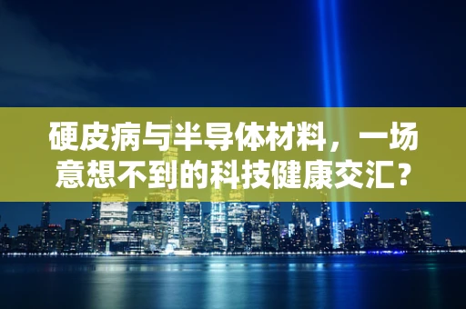 硬皮病与半导体材料，一场意想不到的科技健康交汇？