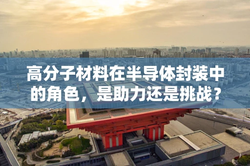 高分子材料在半导体封装中的角色，是助力还是挑战？